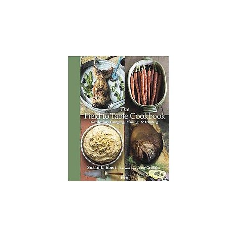 The field to table cookbook. Gardening, Foraging, Fishing, & Hunting